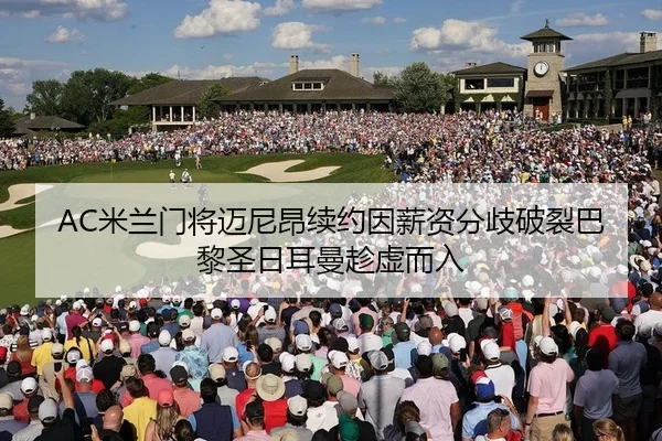 AC米兰门将迈尼昂续约因薪资分歧破裂巴黎圣日耳曼趁虚而入